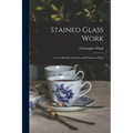 Stained Glass Work: A Text-Book for Students and Workers in Glass