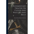 A Rudimentary Treatise On Clocks And Watches And Bells