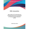 Rifle Ammunition: Being Notes On The Manufactures Connected Therewith, As Conducted In The Royal Arsenal, Woolwich (1859)