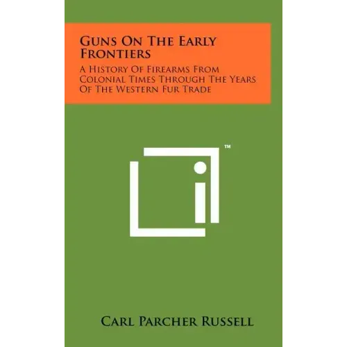 Guns On The Early Frontiers: A History Of Firearms From Colonial Times Through The Years Of The Western Fur Trade