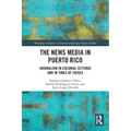 The News Media in Puerto Rico: Journalism in Colonial Settings and in Times of Crises