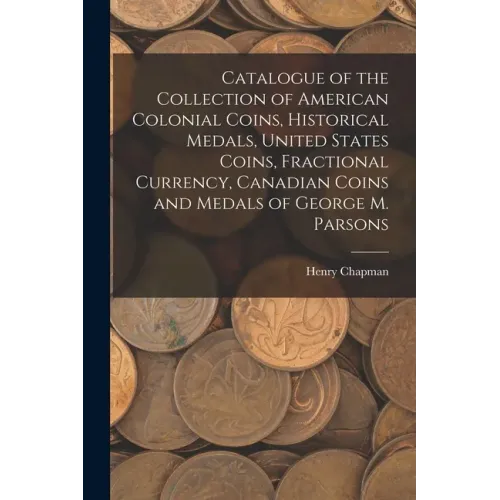 Catalogue of the Collection of American Colonial Coins, Historical Medals, United States Coins, Fractional Currency, Canadian Coins and Medals of Geor