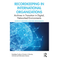 Recordkeeping in International Organizations: Archives in Transition in Digital, Networked Environments