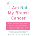 I Am Not My Breast Cancer: Women Talk Openly about Love & Sex, Hair Loss & Weight Gain, Mothers & Daughters, and Being a Woman with Breast Cancer
