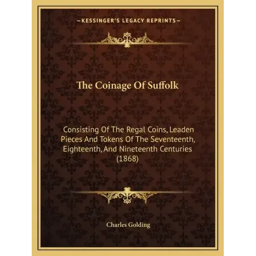 The Coinage Of Suffolk: Consisting Of The Regal Coins, Leaden Pieces And Tokens Of The Seventeenth, Eighteenth, And Nineteenth Centuries (1868