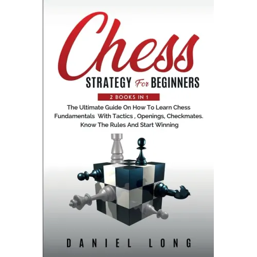 Chess Strategy For Beginners: 2 Books In 1 The Ultimate Guide On How To Learn Chess Fundamentals With Tactics, Openings, Checkmates, Know The Rules