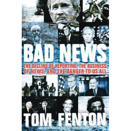 Bad News: The Decline of Reporting, the Business of News, and the Danger to Us All