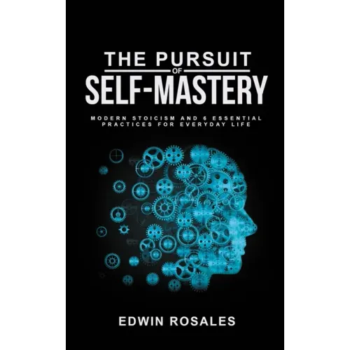 The Pursuit of Self Mastery: Modern Stoicism and 6 Essential Practices for Everyday Life