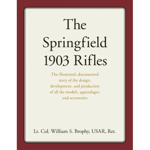 The Springfield 1903 Rifles: The Illustrated, Documented Story of the Design, Development, and Production of All the Models, Appendages, and Accessori
