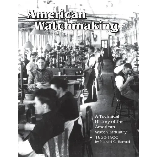 American Watchmaking: A Technical History of the American Watch Industry, 1850-1930