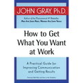 How to Get What You Want at Work: A Practical Guide for Improving Communication and Getting Results