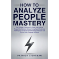 How to Analyze People Mastery: The Ultimate Collection To Think And Analyze People Like Sherlock Holmes Using Rapid Deduction Techniques, Advanced Sp