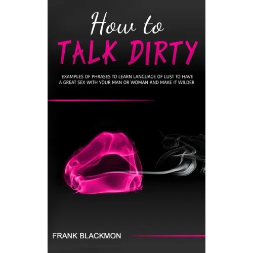 How to Talk Dirty: Examples of Phrases to Learn Language of Lust to Have a Great Sex with your Man or Woman and Make it Wilder