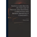 Francis, Lord Bacon, or, The Case of Private and National Corruption and Bribery Impartially Consider'd ...