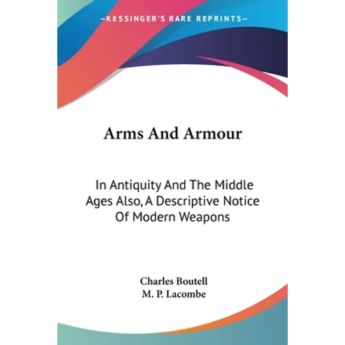 Arms And Armour: In Antiquity And The Middle Ages Also, A Descriptive Notice Of Modern Weapons