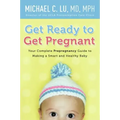 Get Ready to Get Pregnant: Your Complete Prepregnancy Guide to Making a Smart and Healthy Baby