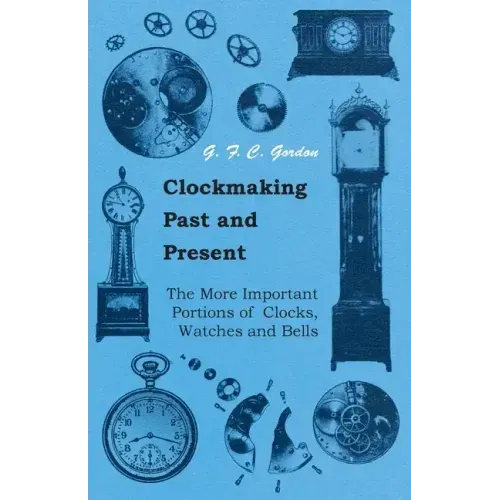 Clockmaking - Past And Present;With Which Is Incorporated The More Important Portions Of 'Clocks, Watches And Bells, ' By The Late Lord Grimthorpe Rel
