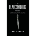 101 Bladesmithing Mistakes: Knife Making Mistakes That Ruin Your Knives and How to Avoid Them