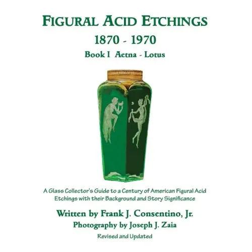 Figural Acid Etchings 1870-1970, Book I, Aetna - Lotus: A Glass Collector's Guide to a Century of American Figural Acid Etchings with their Background