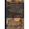 Medallic History of Napoleon. A Collection of all the Medals, Coins, and Jettons, Relating to his Actions and Reign. From the Year 1796-1815