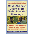 What Children Learn from Their Parents' Marriage: It May Be Your Marriage, But It's Your Child's Blueprint for Intimacy