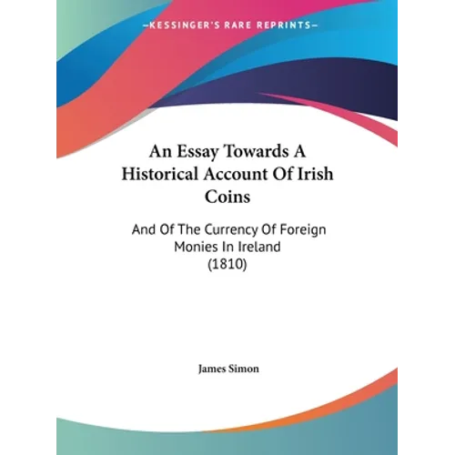 An Essay Towards A Historical Account Of Irish Coins: And Of The Currency Of Foreign Monies In Ireland (1810)