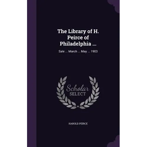 The Library of H. Peirce of Philadelphia ...: Sale ... March ... May ... 1903