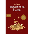 The Complete Coin Collecting Bible for Beginners: Your Go-to Guide to Discover, Identify, and Value Coins! A Beginner's Guide to Identifying, Valuing,